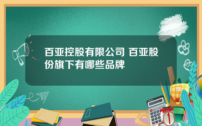 百亚控股有限公司 百亚股份旗下有哪些品牌